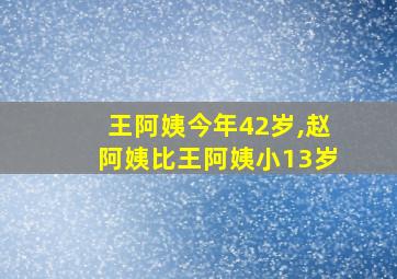 王阿姨今年42岁,赵阿姨比王阿姨小13岁