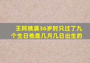 王阿姨满36岁时只过了九个生日他是几月几日出生的