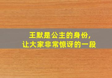 王默是公主的身份,让大家非常惊讶的一段