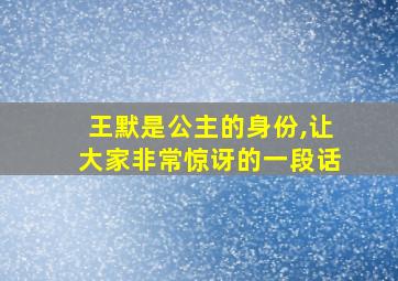 王默是公主的身份,让大家非常惊讶的一段话