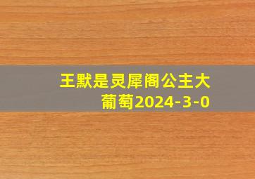 王默是灵犀阁公主大葡萄2024-3-0