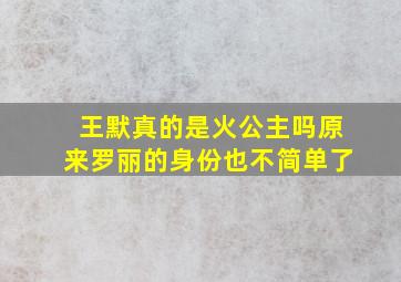 王默真的是火公主吗原来罗丽的身份也不简单了