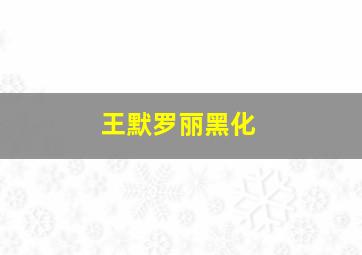 王默罗丽黑化