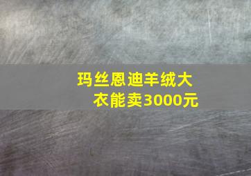 玛丝恩迪羊绒大衣能卖3000元