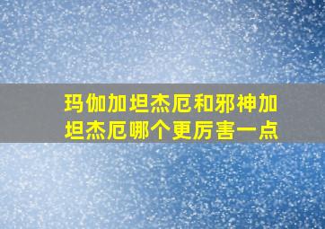 玛伽加坦杰厄和邪神加坦杰厄哪个更厉害一点