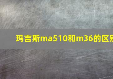 玛吉斯ma510和m36的区别