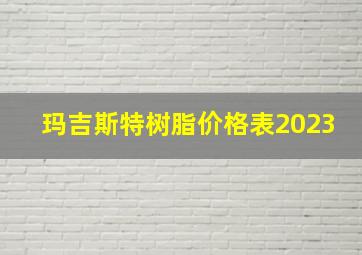 玛吉斯特树脂价格表2023