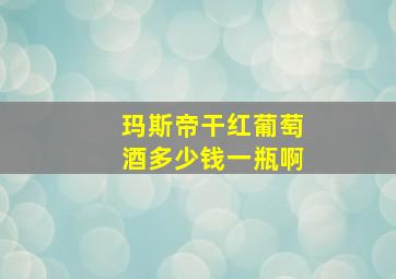 玛斯帝干红葡萄酒多少钱一瓶啊