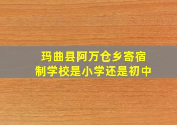 玛曲县阿万仓乡寄宿制学校是小学还是初中