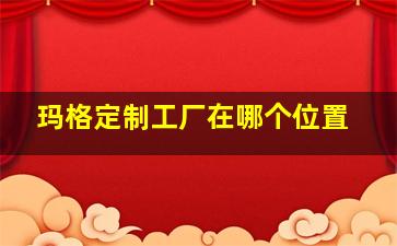 玛格定制工厂在哪个位置