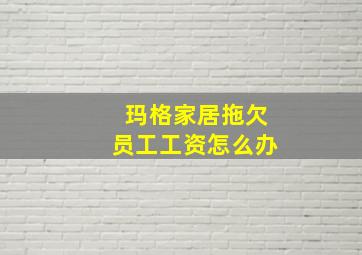 玛格家居拖欠员工工资怎么办