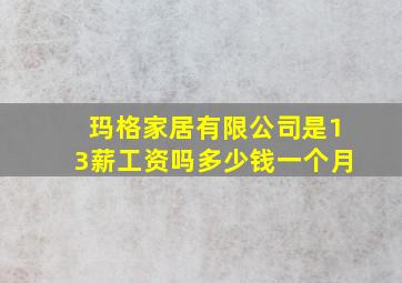 玛格家居有限公司是13薪工资吗多少钱一个月