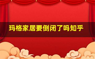 玛格家居要倒闭了吗知乎