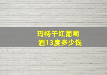 玛特干红葡萄酒13度多少钱