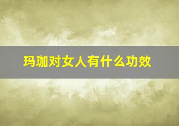 玛珈对女人有什么功效