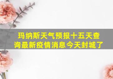 玛纳斯天气预报十五天查询最新疫情消息今天封城了