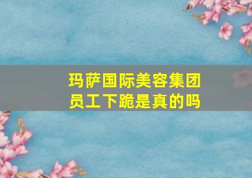 玛萨国际美容集团员工下跪是真的吗