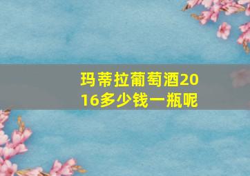 玛蒂拉葡萄酒2016多少钱一瓶呢