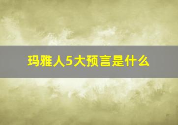 玛雅人5大预言是什么