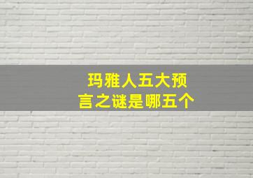 玛雅人五大预言之谜是哪五个