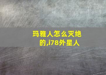 玛雅人怎么灭绝的,i78外星人