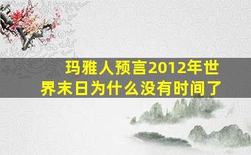 玛雅人预言2012年世界末日为什么没有时间了