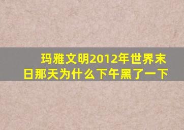 玛雅文明2012年世界末日那天为什么下午黑了一下