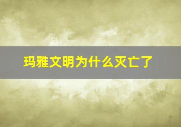 玛雅文明为什么灭亡了