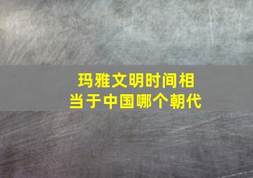 玛雅文明时间相当于中国哪个朝代