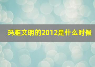 玛雅文明的2012是什么时候