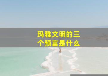 玛雅文明的三个预言是什么