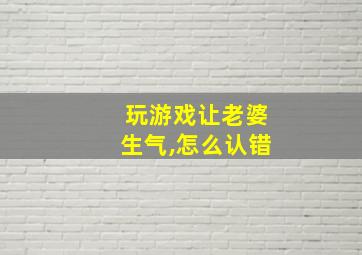 玩游戏让老婆生气,怎么认错