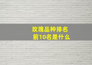 玫瑰品种排名前10名是什么