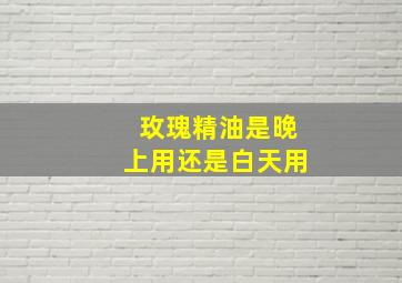 玫瑰精油是晚上用还是白天用