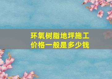 环氧树脂地坪施工价格一般是多少钱