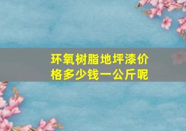 环氧树脂地坪漆价格多少钱一公斤呢