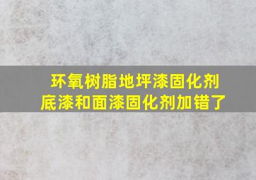 环氧树脂地坪漆固化剂底漆和面漆固化剂加错了