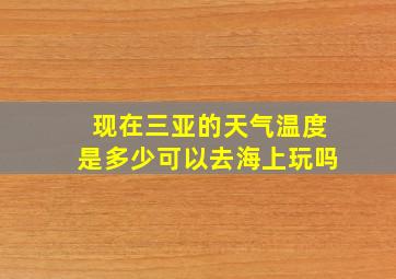 现在三亚的天气温度是多少可以去海上玩吗