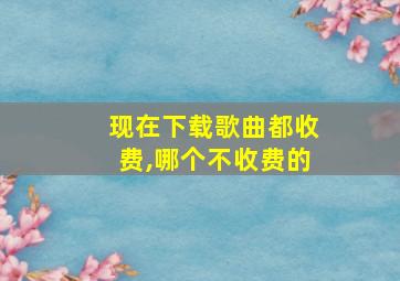 现在下载歌曲都收费,哪个不收费的