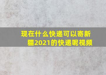 现在什么快递可以寄新疆2021的快递呢视频