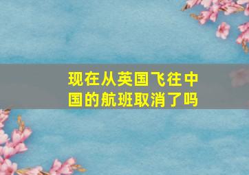 现在从英国飞往中国的航班取消了吗