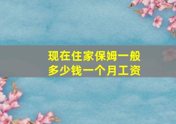 现在住家保姆一般多少钱一个月工资