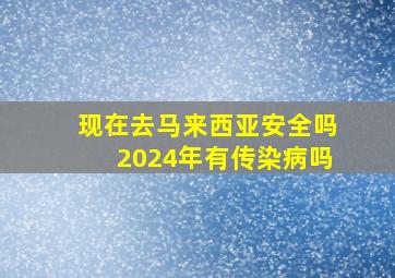 现在去马来西亚安全吗2024年有传染病吗