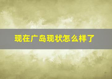 现在广岛现状怎么样了