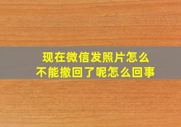 现在微信发照片怎么不能撤回了呢怎么回事