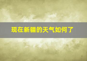 现在新疆的天气如何了