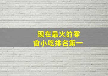 现在最火的零食小吃排名第一