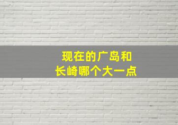 现在的广岛和长崎哪个大一点