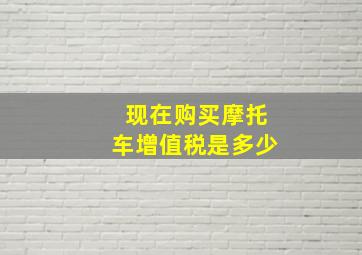 现在购买摩托车增值税是多少