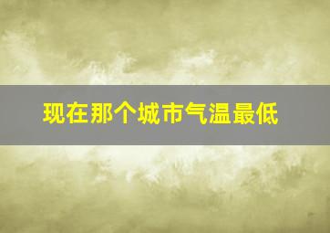 现在那个城市气温最低